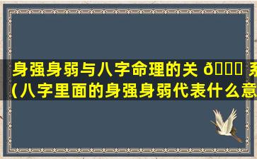 身强身弱与八字命理的关 🍁 系（八字里面的身强身弱代表什么意思）